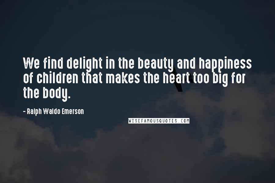 Ralph Waldo Emerson Quotes: We find delight in the beauty and happiness of children that makes the heart too big for the body.