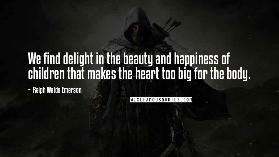 Ralph Waldo Emerson Quotes: We find delight in the beauty and happiness of children that makes the heart too big for the body.