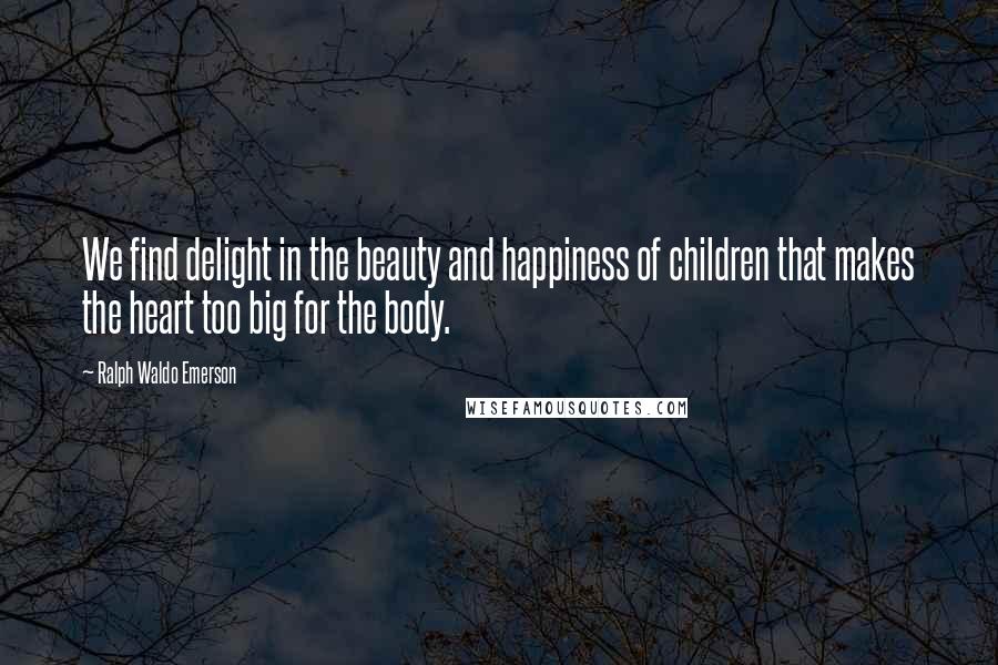 Ralph Waldo Emerson Quotes: We find delight in the beauty and happiness of children that makes the heart too big for the body.