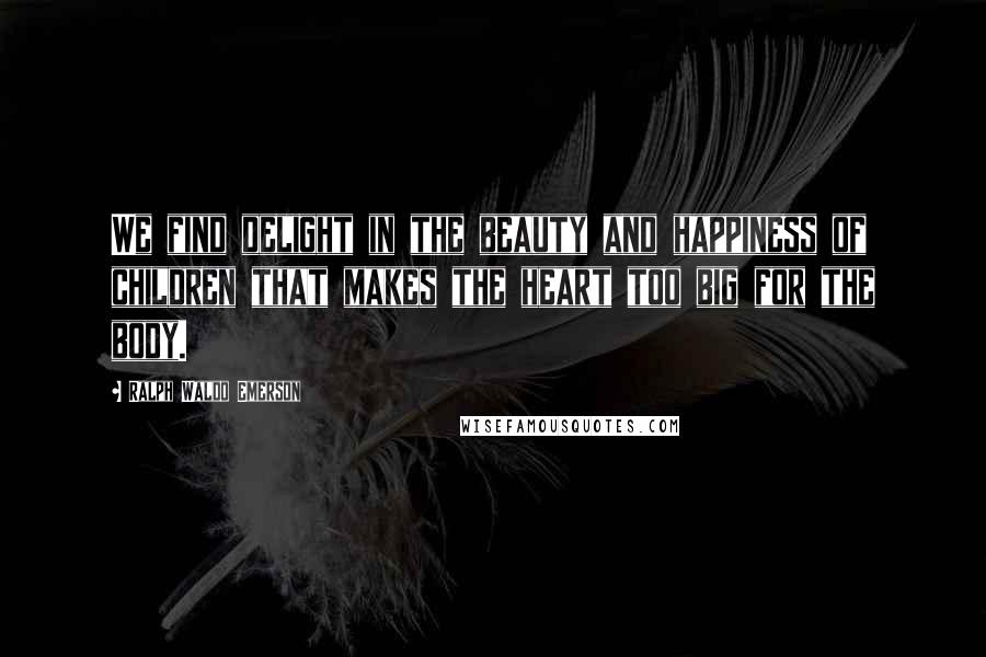 Ralph Waldo Emerson Quotes: We find delight in the beauty and happiness of children that makes the heart too big for the body.