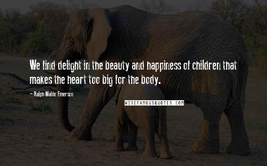 Ralph Waldo Emerson Quotes: We find delight in the beauty and happiness of children that makes the heart too big for the body.