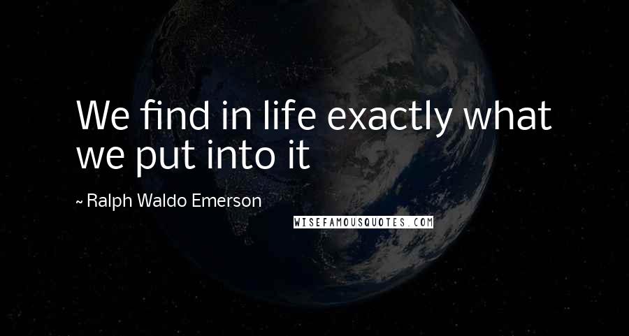 Ralph Waldo Emerson Quotes: We find in life exactly what we put into it