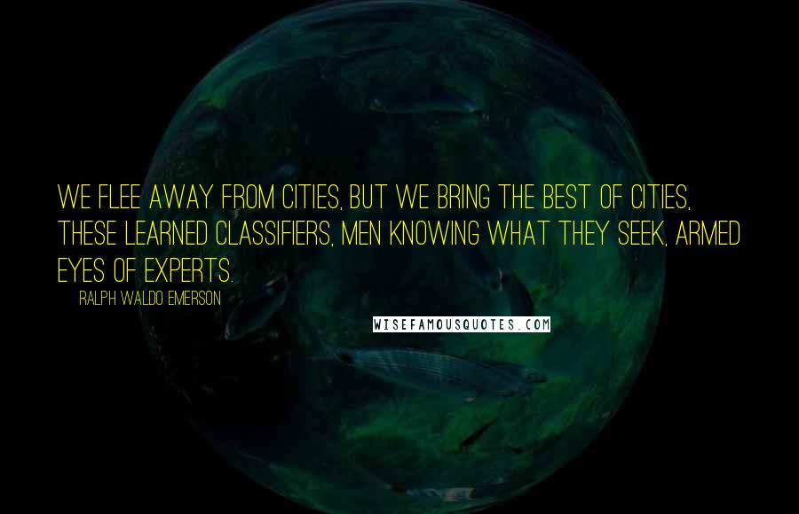 Ralph Waldo Emerson Quotes: We flee away from cities, but we bring The best of cities, these learned classifiers, Men knowing what they seek, armed eyes of experts.