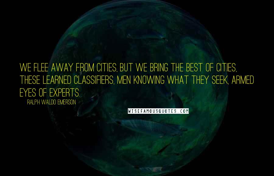 Ralph Waldo Emerson Quotes: We flee away from cities, but we bring The best of cities, these learned classifiers, Men knowing what they seek, armed eyes of experts.