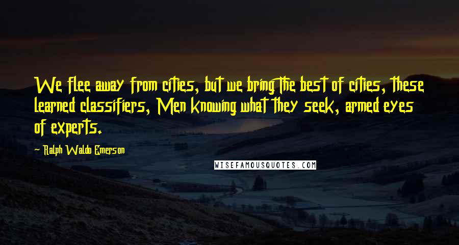 Ralph Waldo Emerson Quotes: We flee away from cities, but we bring The best of cities, these learned classifiers, Men knowing what they seek, armed eyes of experts.