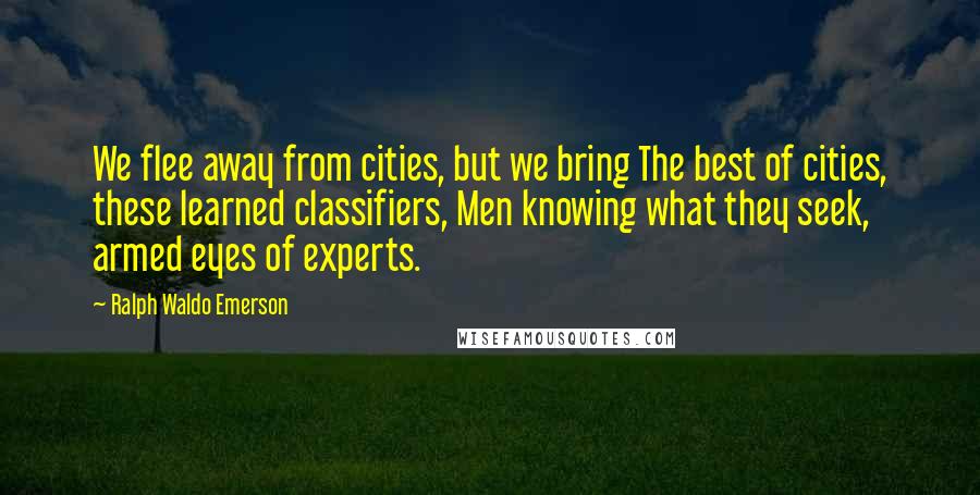 Ralph Waldo Emerson Quotes: We flee away from cities, but we bring The best of cities, these learned classifiers, Men knowing what they seek, armed eyes of experts.