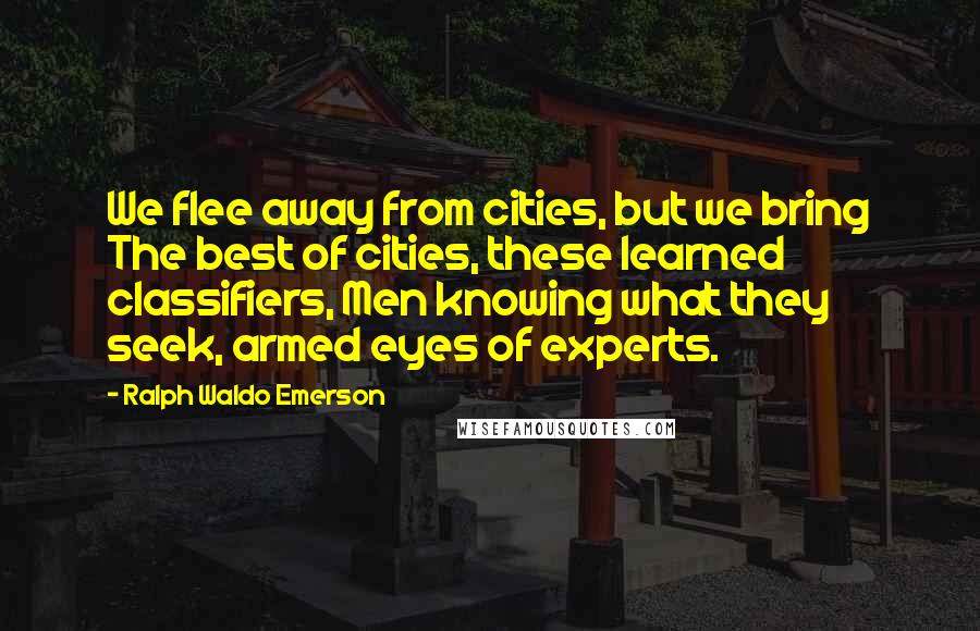 Ralph Waldo Emerson Quotes: We flee away from cities, but we bring The best of cities, these learned classifiers, Men knowing what they seek, armed eyes of experts.