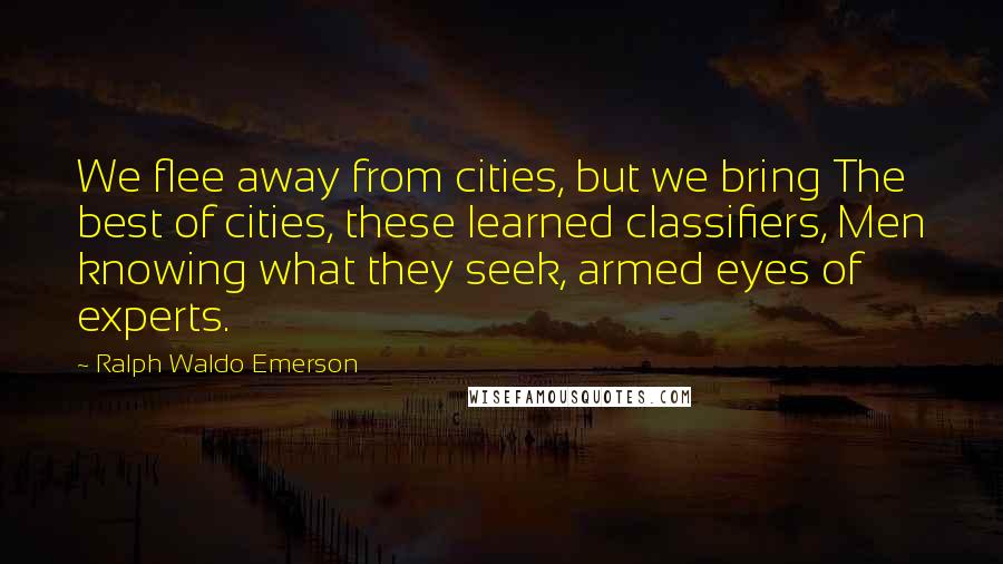 Ralph Waldo Emerson Quotes: We flee away from cities, but we bring The best of cities, these learned classifiers, Men knowing what they seek, armed eyes of experts.