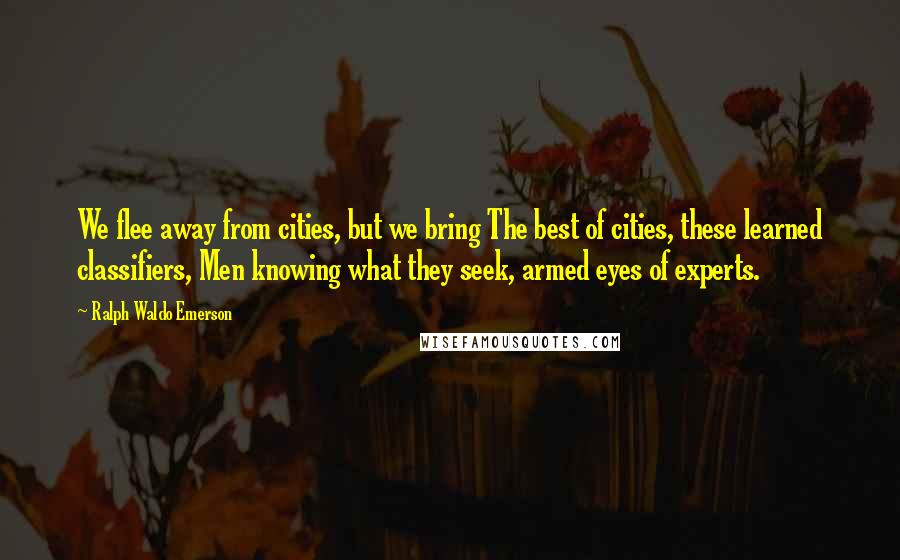 Ralph Waldo Emerson Quotes: We flee away from cities, but we bring The best of cities, these learned classifiers, Men knowing what they seek, armed eyes of experts.