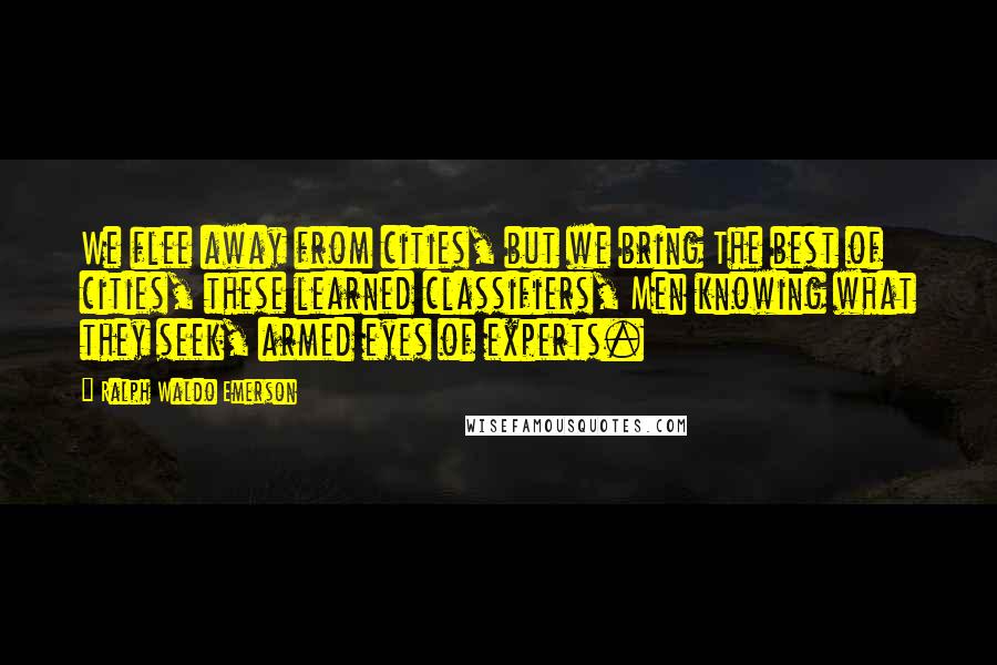 Ralph Waldo Emerson Quotes: We flee away from cities, but we bring The best of cities, these learned classifiers, Men knowing what they seek, armed eyes of experts.