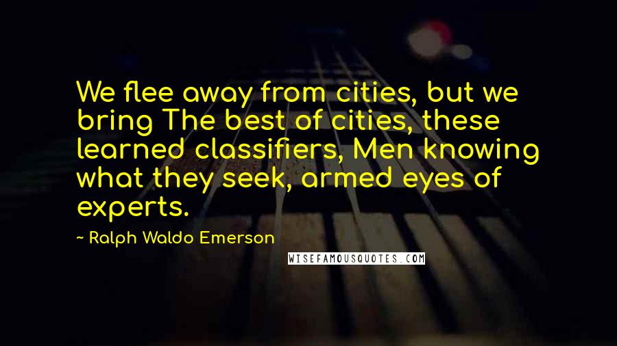 Ralph Waldo Emerson Quotes: We flee away from cities, but we bring The best of cities, these learned classifiers, Men knowing what they seek, armed eyes of experts.