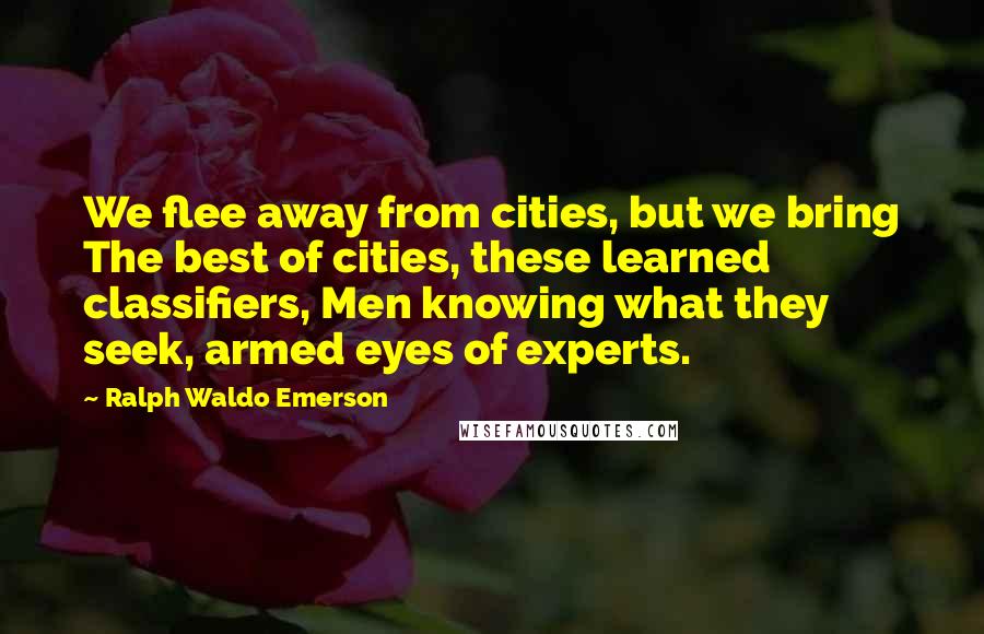 Ralph Waldo Emerson Quotes: We flee away from cities, but we bring The best of cities, these learned classifiers, Men knowing what they seek, armed eyes of experts.