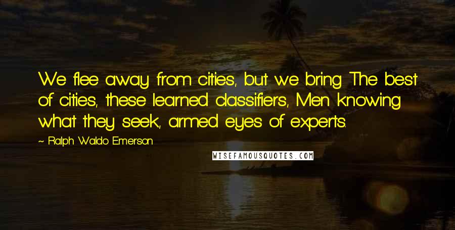 Ralph Waldo Emerson Quotes: We flee away from cities, but we bring The best of cities, these learned classifiers, Men knowing what they seek, armed eyes of experts.