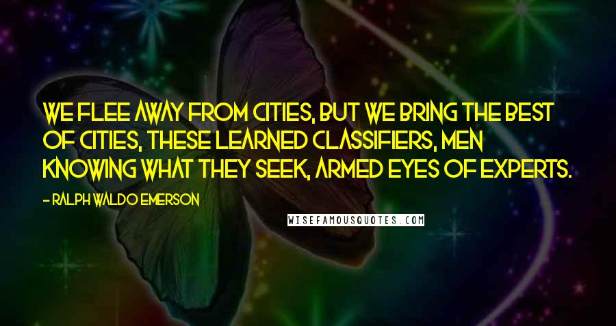 Ralph Waldo Emerson Quotes: We flee away from cities, but we bring The best of cities, these learned classifiers, Men knowing what they seek, armed eyes of experts.