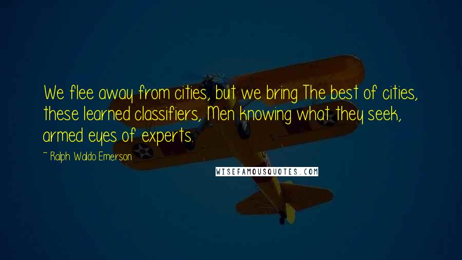 Ralph Waldo Emerson Quotes: We flee away from cities, but we bring The best of cities, these learned classifiers, Men knowing what they seek, armed eyes of experts.