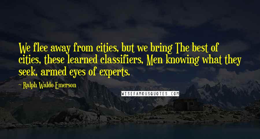 Ralph Waldo Emerson Quotes: We flee away from cities, but we bring The best of cities, these learned classifiers, Men knowing what they seek, armed eyes of experts.