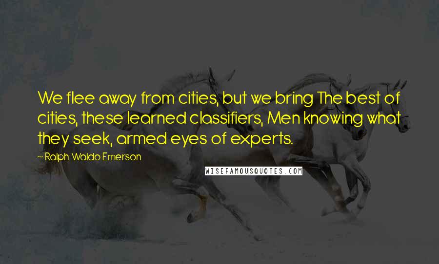 Ralph Waldo Emerson Quotes: We flee away from cities, but we bring The best of cities, these learned classifiers, Men knowing what they seek, armed eyes of experts.