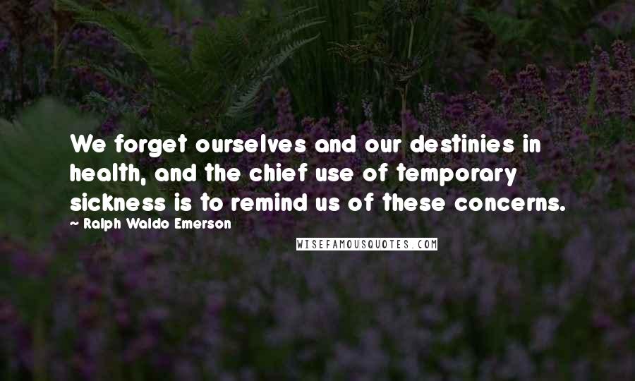 Ralph Waldo Emerson Quotes: We forget ourselves and our destinies in health, and the chief use of temporary sickness is to remind us of these concerns.