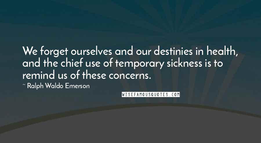 Ralph Waldo Emerson Quotes: We forget ourselves and our destinies in health, and the chief use of temporary sickness is to remind us of these concerns.