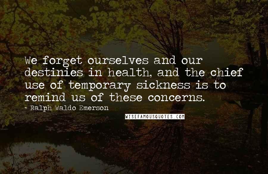 Ralph Waldo Emerson Quotes: We forget ourselves and our destinies in health, and the chief use of temporary sickness is to remind us of these concerns.