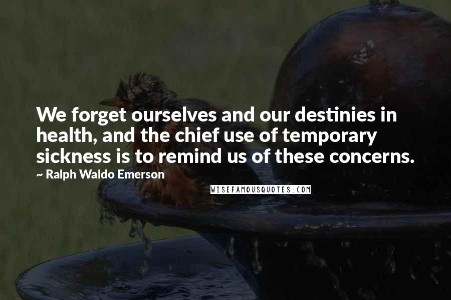 Ralph Waldo Emerson Quotes: We forget ourselves and our destinies in health, and the chief use of temporary sickness is to remind us of these concerns.