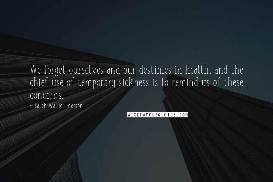 Ralph Waldo Emerson Quotes: We forget ourselves and our destinies in health, and the chief use of temporary sickness is to remind us of these concerns.