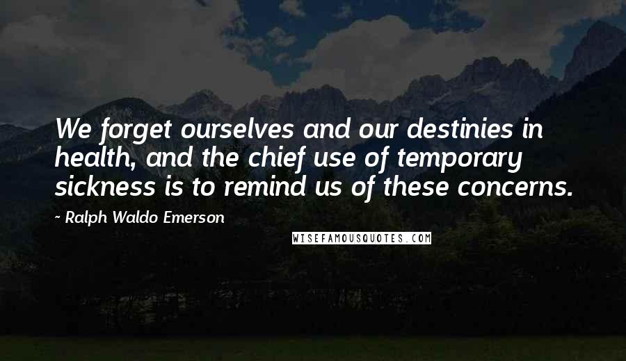 Ralph Waldo Emerson Quotes: We forget ourselves and our destinies in health, and the chief use of temporary sickness is to remind us of these concerns.