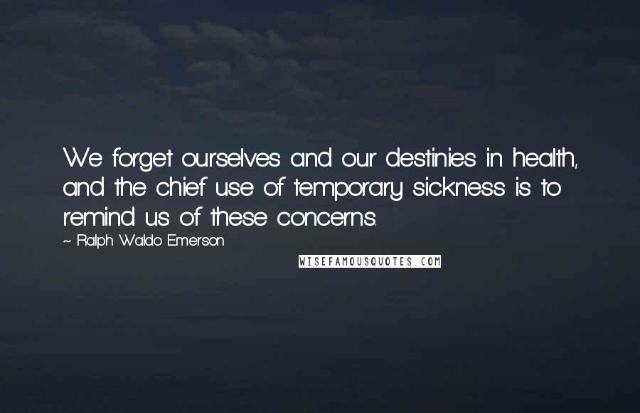 Ralph Waldo Emerson Quotes: We forget ourselves and our destinies in health, and the chief use of temporary sickness is to remind us of these concerns.