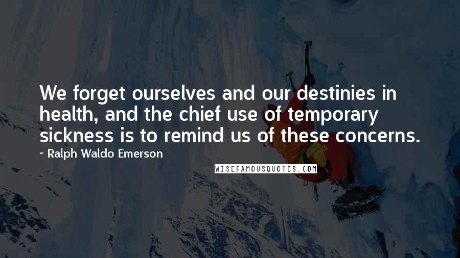 Ralph Waldo Emerson Quotes: We forget ourselves and our destinies in health, and the chief use of temporary sickness is to remind us of these concerns.