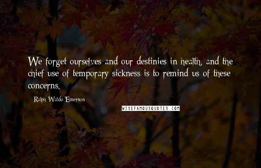 Ralph Waldo Emerson Quotes: We forget ourselves and our destinies in health, and the chief use of temporary sickness is to remind us of these concerns.