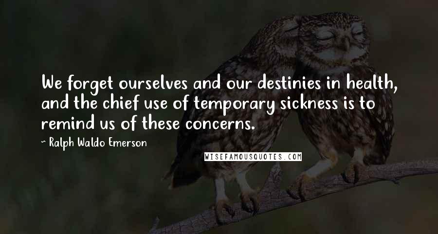 Ralph Waldo Emerson Quotes: We forget ourselves and our destinies in health, and the chief use of temporary sickness is to remind us of these concerns.