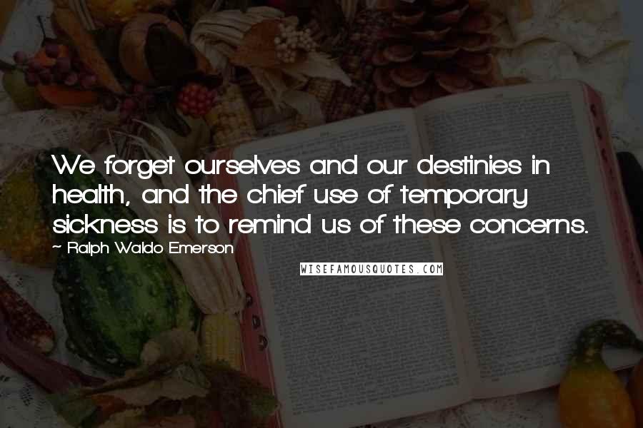 Ralph Waldo Emerson Quotes: We forget ourselves and our destinies in health, and the chief use of temporary sickness is to remind us of these concerns.