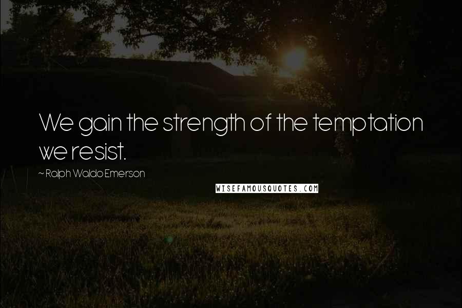 Ralph Waldo Emerson Quotes: We gain the strength of the temptation we resist.