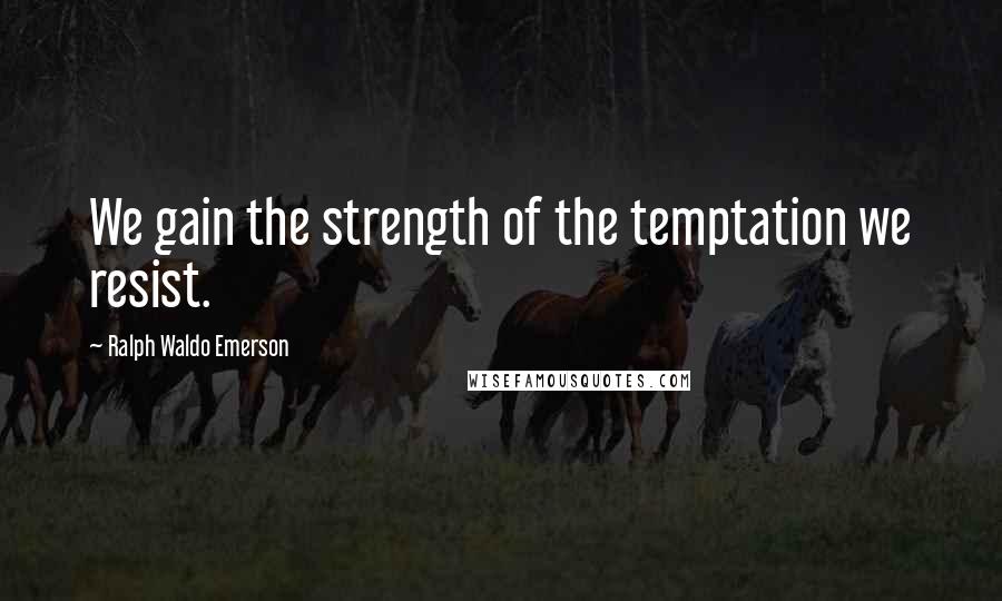 Ralph Waldo Emerson Quotes: We gain the strength of the temptation we resist.