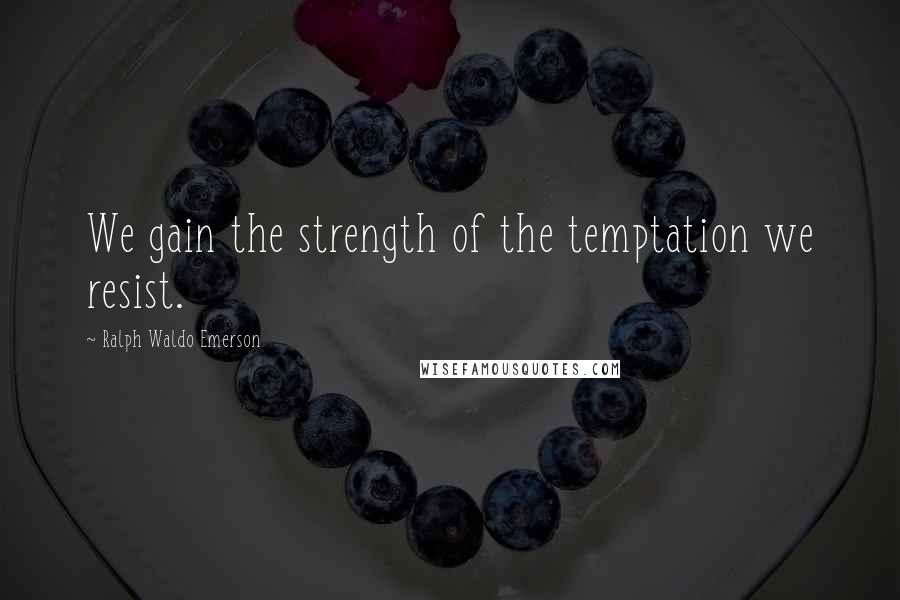 Ralph Waldo Emerson Quotes: We gain the strength of the temptation we resist.