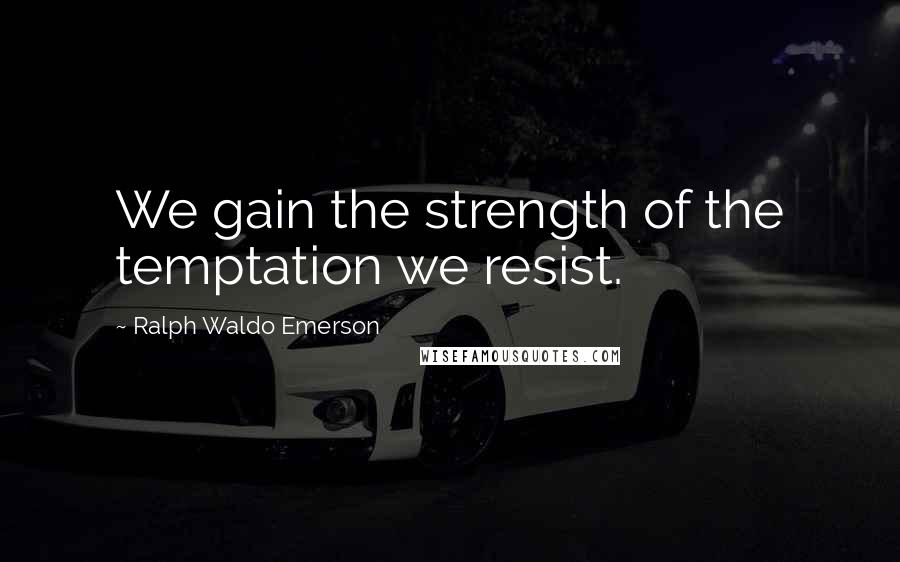 Ralph Waldo Emerson Quotes: We gain the strength of the temptation we resist.