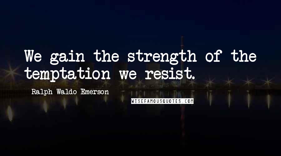 Ralph Waldo Emerson Quotes: We gain the strength of the temptation we resist.
