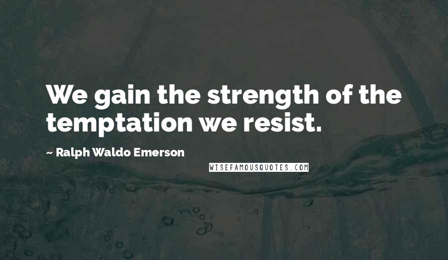 Ralph Waldo Emerson Quotes: We gain the strength of the temptation we resist.