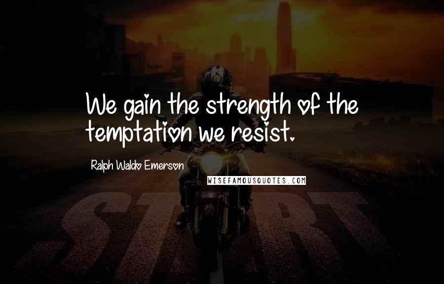 Ralph Waldo Emerson Quotes: We gain the strength of the temptation we resist.