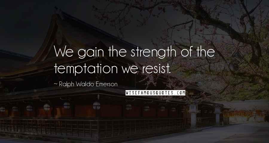 Ralph Waldo Emerson Quotes: We gain the strength of the temptation we resist.