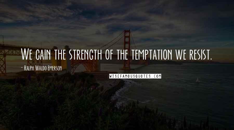 Ralph Waldo Emerson Quotes: We gain the strength of the temptation we resist.