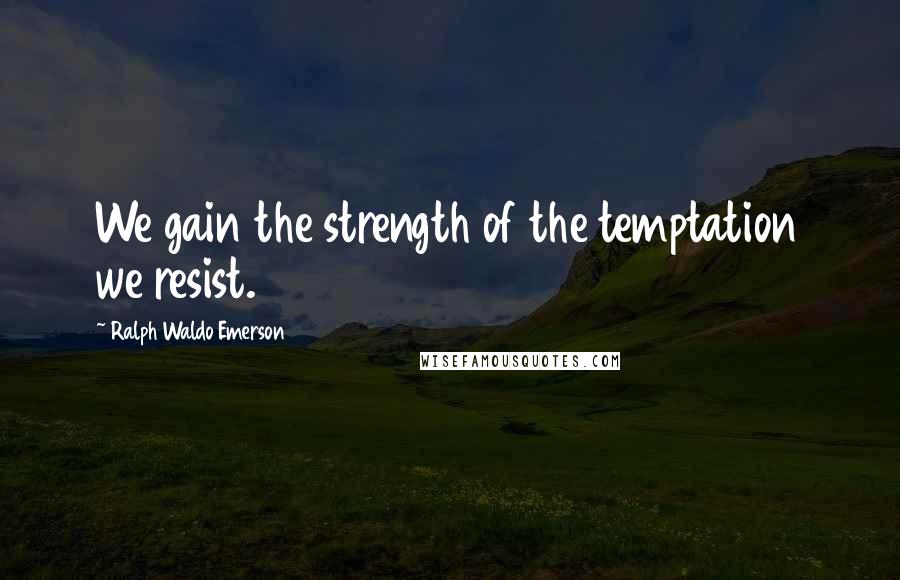 Ralph Waldo Emerson Quotes: We gain the strength of the temptation we resist.