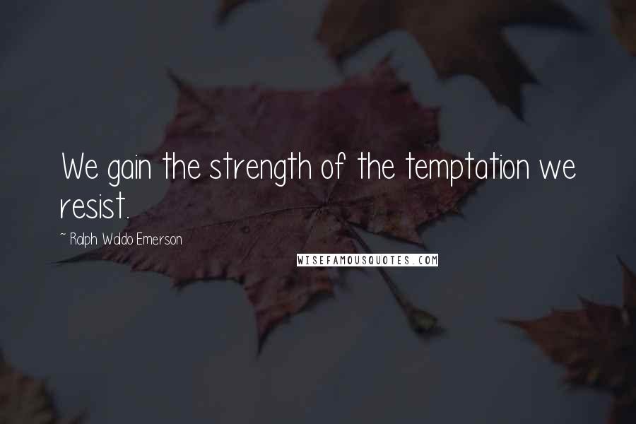 Ralph Waldo Emerson Quotes: We gain the strength of the temptation we resist.