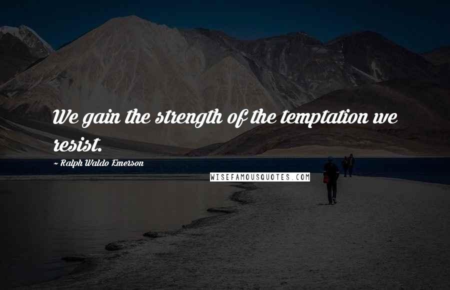 Ralph Waldo Emerson Quotes: We gain the strength of the temptation we resist.