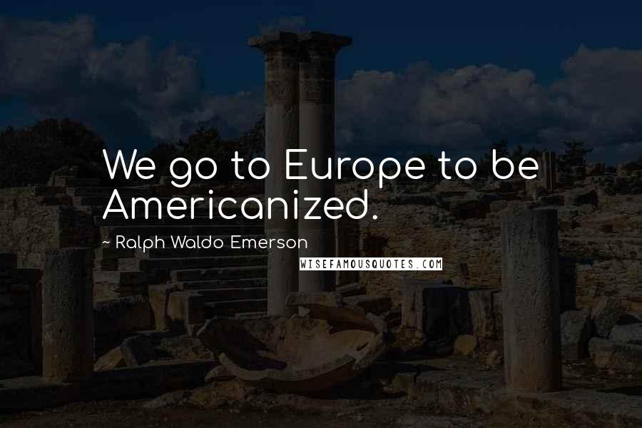 Ralph Waldo Emerson Quotes: We go to Europe to be Americanized.