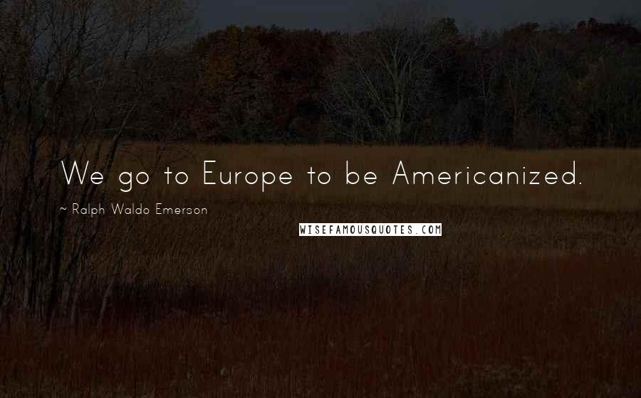 Ralph Waldo Emerson Quotes: We go to Europe to be Americanized.