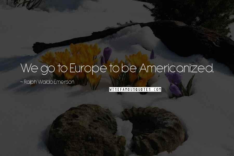 Ralph Waldo Emerson Quotes: We go to Europe to be Americanized.