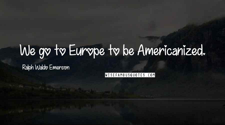 Ralph Waldo Emerson Quotes: We go to Europe to be Americanized.