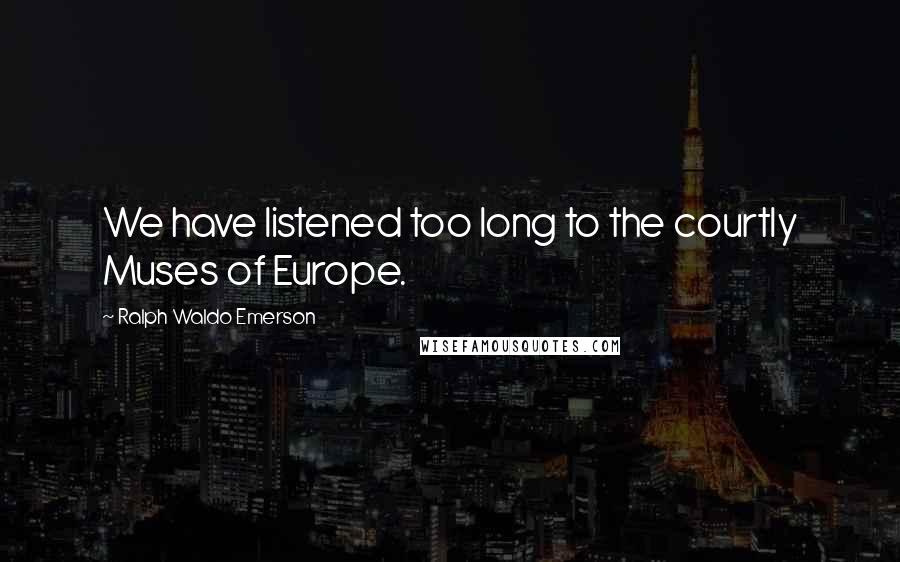 Ralph Waldo Emerson Quotes: We have listened too long to the courtly Muses of Europe.