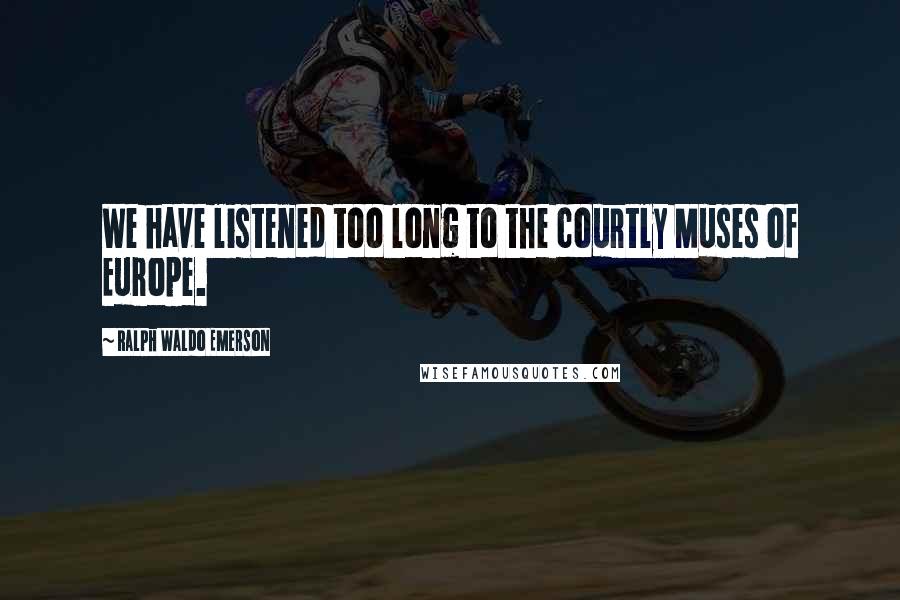 Ralph Waldo Emerson Quotes: We have listened too long to the courtly Muses of Europe.